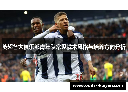 英超各大俱乐部青年队常见战术风格与培养方向分析 英超各大俱乐部青年队常见战术风格与培养方向分析
