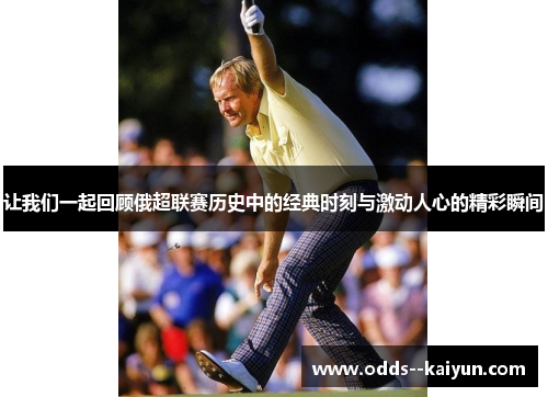 让我们一起回顾俄超联赛历史中的经典时刻与激动人心的精彩瞬间