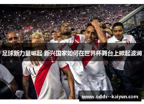足球新力量崛起 新兴国家如何在世界杯舞台上掀起波澜 足球新力量崛起 新兴国家如何在世界杯舞台上掀起波澜