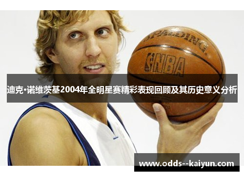 迪克·诺维茨基2004年全明星赛精彩表现回顾及其历史意义分析 迪克·诺维茨基2004年全明星赛精彩表现回顾及其历史意义分析