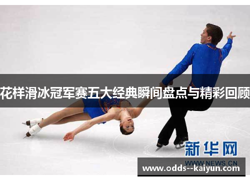 花样滑冰冠军赛五大经典瞬间盘点与精彩回顾 花样滑冰冠军赛五大经典瞬间盘点与精彩回顾