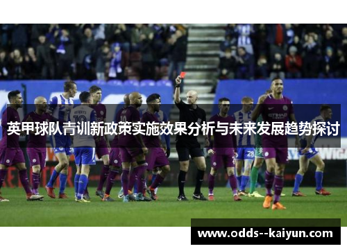 英甲球队青训新政策实施效果分析与未来发展趋势探讨 英甲球队青训新政策实施效果分析与未来发展趋势探讨
